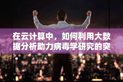 在云计算中，如何利用大数据分析助力病毒学研究的突破？