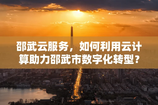 邵武云服务，如何利用云计算助力邵武市数字化转型？