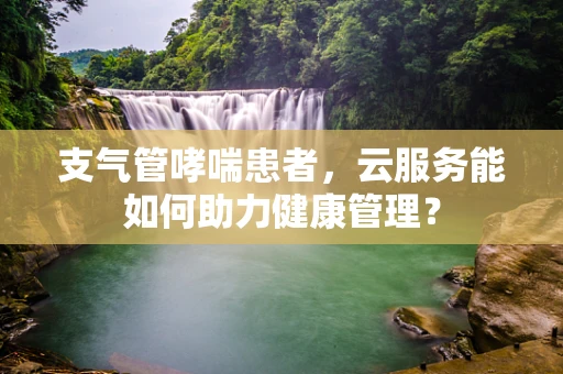 支气管哮喘患者，云服务能如何助力健康管理？