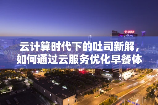 云计算时代下的吐司新解，如何通过云服务优化早餐体验？