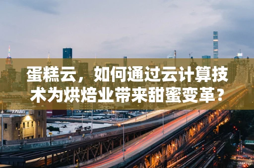 蛋糕云，如何通过云计算技术为烘焙业带来甜蜜变革？