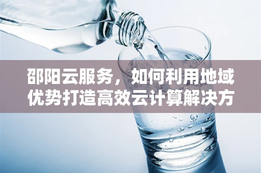 邵阳云服务，如何利用地域优势打造高效云计算解决方案？