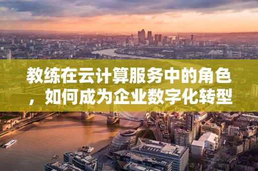 教练在云计算服务中的角色，如何成为企业数字化转型的导航者？