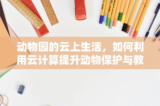 动物园的云上生活，如何利用云计算提升动物保护与教育？