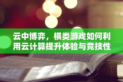 云中博弈，棋类游戏如何利用云计算提升体验与竞技性？