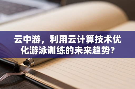 云中游，利用云计算技术优化游泳训练的未来趋势？