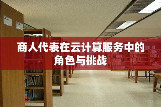 商人代表在云计算服务中的角色与挑战