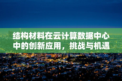 结构材料在云计算数据中心中的创新应用，挑战与机遇？