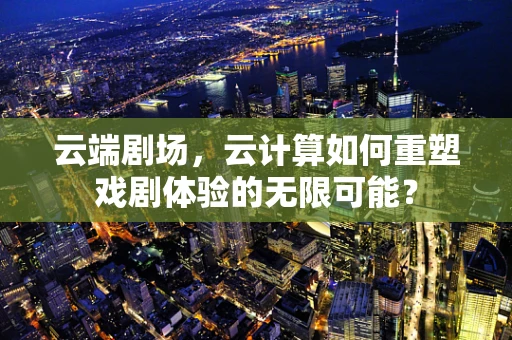 云端剧场，云计算如何重塑戏剧体验的无限可能？