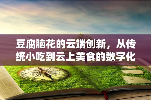 豆腐脑花的云端创新，从传统小吃到云上美食的数字化转型？