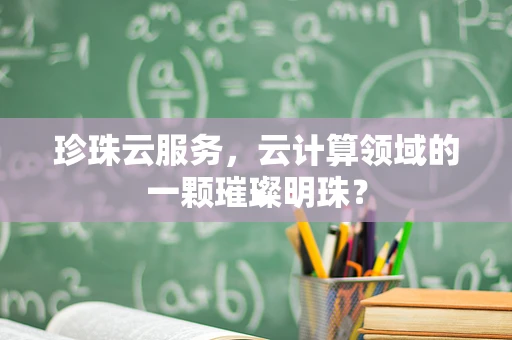 珍珠云服务，云计算领域的一颗璀璨明珠？