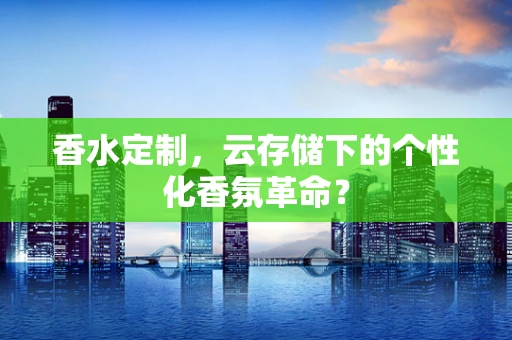 香水定制，云存储下的个性化香氛革命？