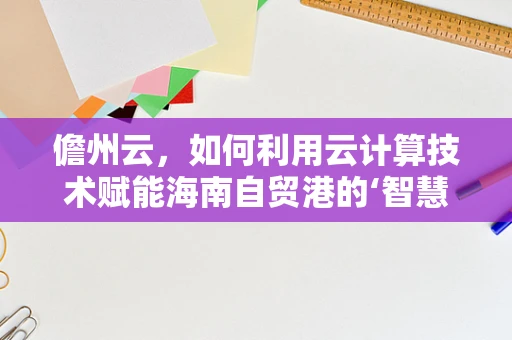 儋州云，如何利用云计算技术赋能海南自贸港的‘智慧’新篇章？