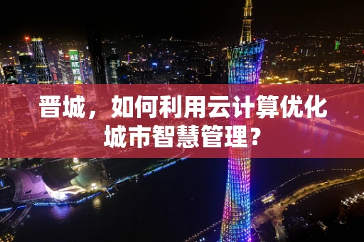 晋城，如何利用云计算优化城市智慧管理？