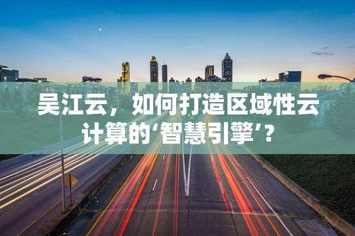 吴江云，如何打造区域性云计算的‘智慧引擎’？