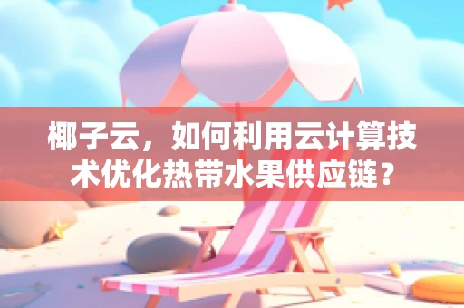 椰子云，如何利用云计算技术优化热带水果供应链？
