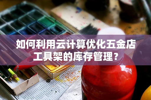如何利用云计算优化五金店工具架的库存管理？
