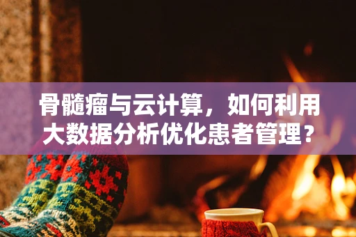 骨髓瘤与云计算，如何利用大数据分析优化患者管理？