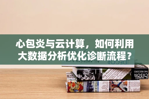 心包炎与云计算，如何利用大数据分析优化诊断流程？