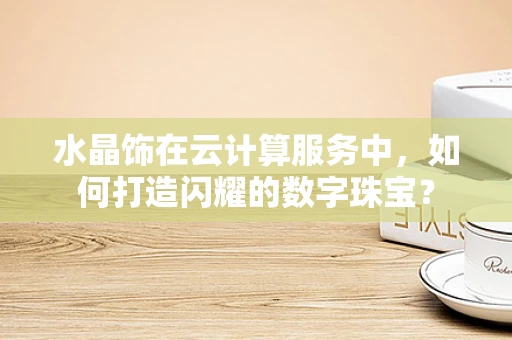 水晶饰在云计算服务中，如何打造闪耀的数字珠宝？