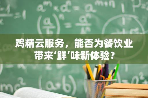 鸡精云服务，能否为餐饮业带来‘鲜’味新体验？