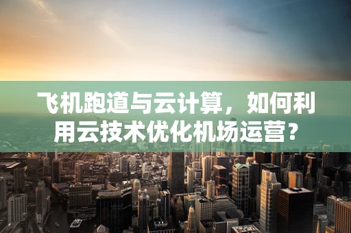飞机跑道与云计算，如何利用云技术优化机场运营？