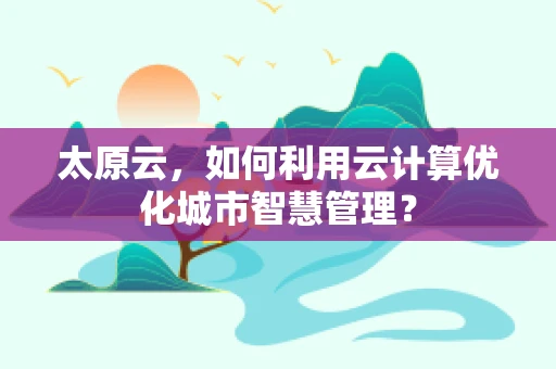 太原云，如何利用云计算优化城市智慧管理？