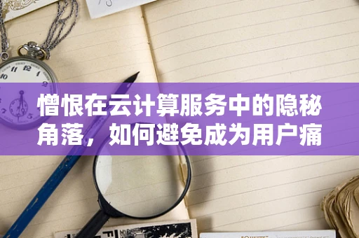 憎恨在云计算服务中的隐秘角落，如何避免成为用户痛点的制造者？