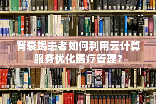 肾衰竭患者如何利用云计算服务优化医疗管理？