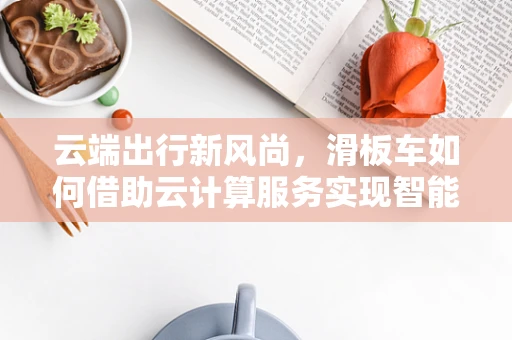 云端出行新风尚，滑板车如何借助云计算服务实现智能出行？