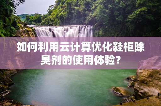 如何利用云计算优化鞋柜除臭剂的使用体验？