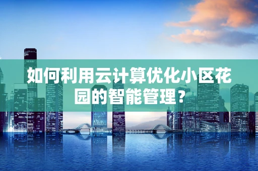 如何利用云计算优化小区花园的智能管理？