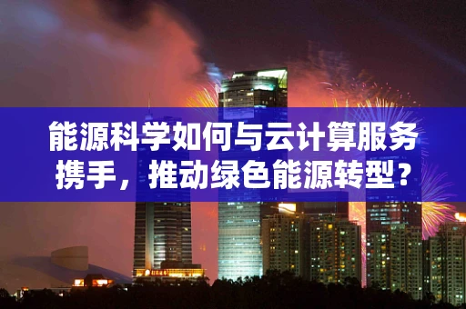 能源科学如何与云计算服务携手，推动绿色能源转型？
