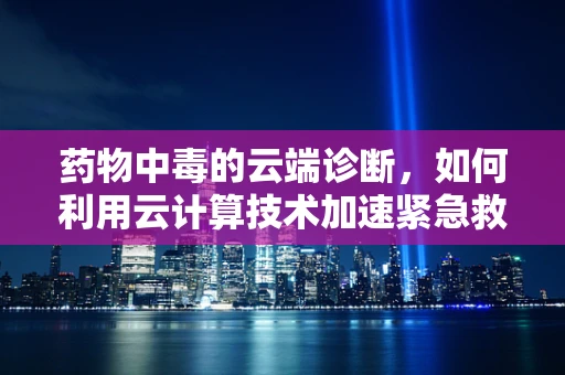 药物中毒的云端诊断，如何利用云计算技术加速紧急救援？