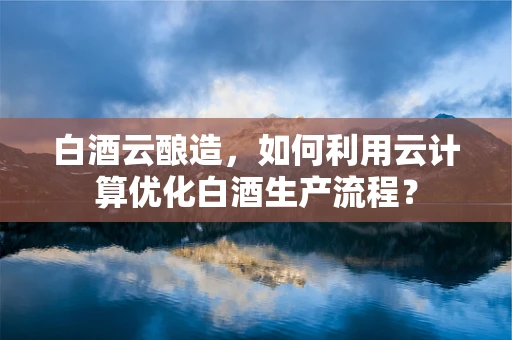 白酒云酿造，如何利用云计算优化白酒生产流程？