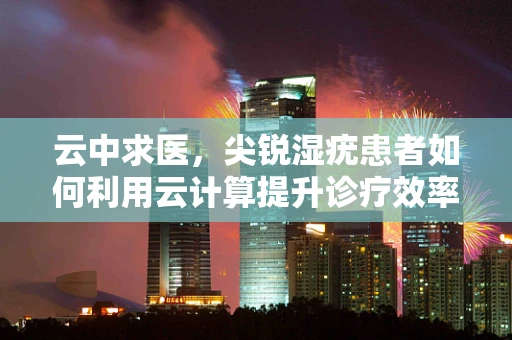 云中求医，尖锐湿疣患者如何利用云计算提升诊疗效率？
