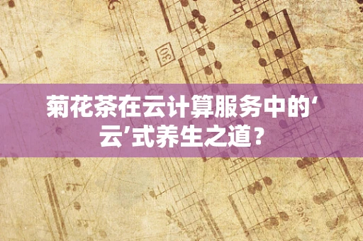 菊花茶在云计算服务中的‘云’式养生之道？