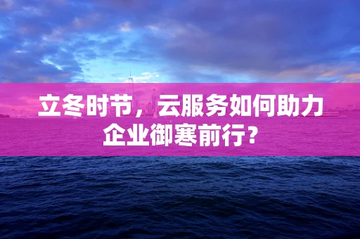 立冬时节，云服务如何助力企业御寒前行？