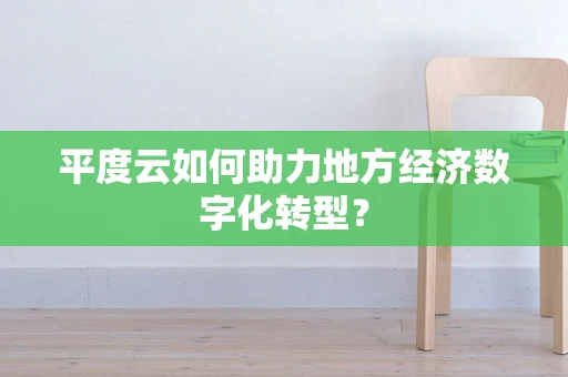 平度云如何助力地方经济数字化转型？