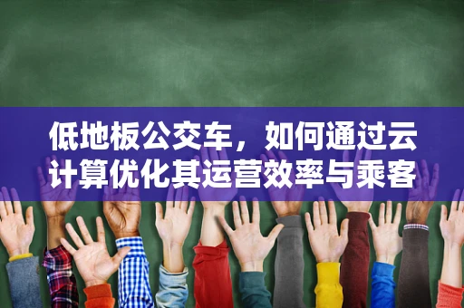 低地板公交车，如何通过云计算优化其运营效率与乘客体验？