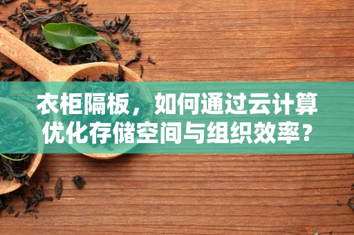衣柜隔板，如何通过云计算优化存储空间与组织效率？