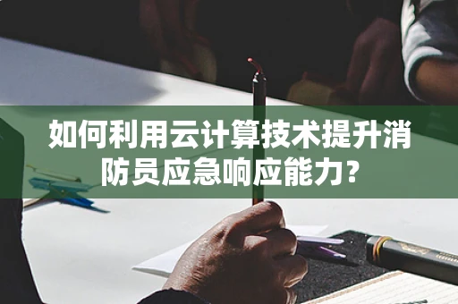 如何利用云计算技术提升消防员应急响应能力？