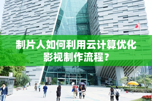 制片人如何利用云计算优化影视制作流程？