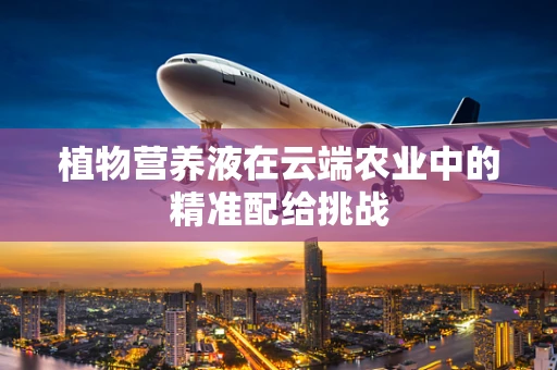 植物营养液在云端农业中的精准配给挑战