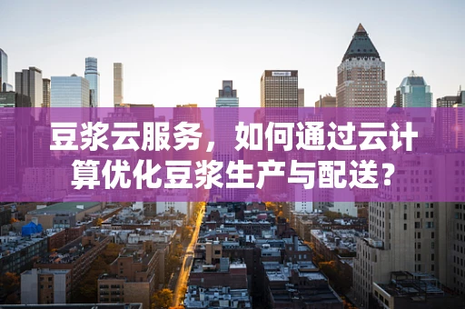 豆浆云服务，如何通过云计算优化豆浆生产与配送？