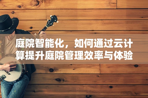 庭院智能化，如何通过云计算提升庭院管理效率与体验？