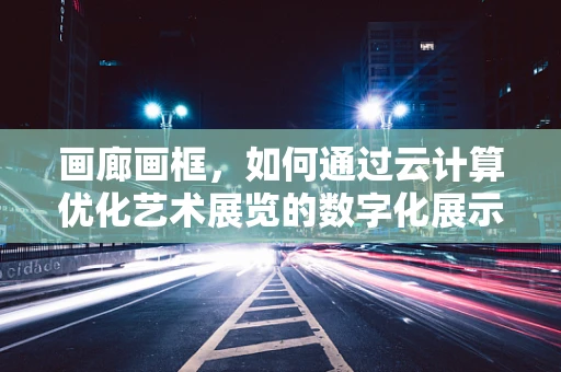 画廊画框，如何通过云计算优化艺术展览的数字化展示？