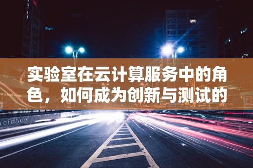 实验室在云计算服务中的角色，如何成为创新与测试的加速器？