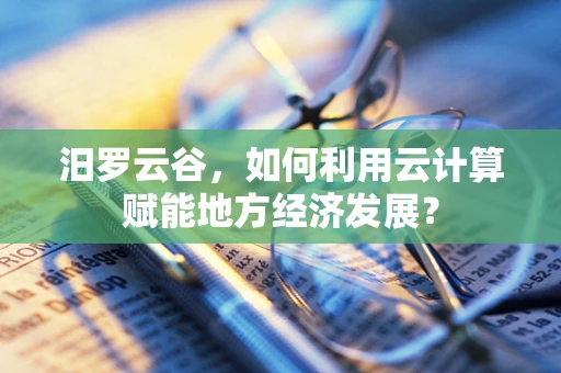 汨罗云谷，如何利用云计算赋能地方经济发展？
