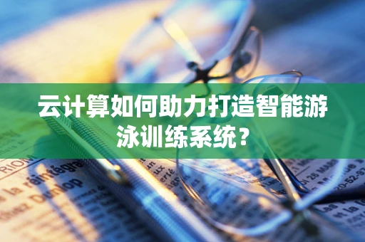 云计算如何助力打造智能游泳训练系统？